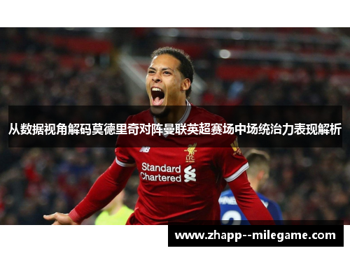 从数据视角解码莫德里奇对阵曼联英超赛场中场统治力表现解析