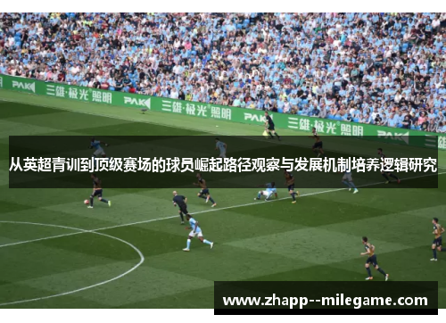 从英超青训到顶级赛场的球员崛起路径观察与发展机制培养逻辑研究 从英超青训到顶级赛场的球员崛起路径观察与发展机制培养逻辑研究