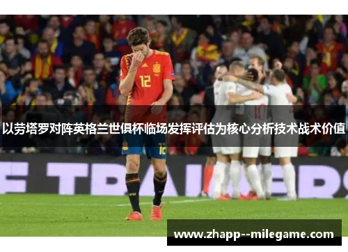 以劳塔罗对阵英格兰世俱杯临场发挥评估为核心分析技术战术价值 以劳塔罗对阵英格兰世俱杯临场发挥评估为核心分析技术战术价值