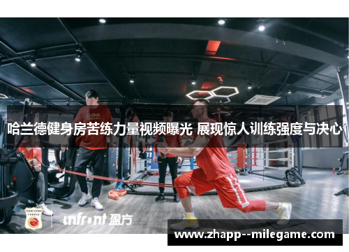 哈兰德健身房苦练力量视频曝光 展现惊人训练强度与决心