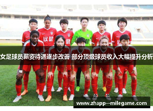 女足球员薪资待遇逐步改善 部分顶级球员收入大幅提升分析