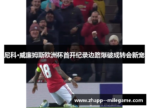 尼科·威廉姆斯欧洲杯首开纪录边路爆破成转会新宠 尼科·威廉姆斯欧洲杯首开纪录边路爆破成转会新宠