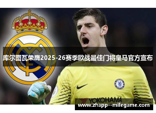 库尔图瓦荣膺2025-26赛季欧战最佳门将皇马官方宣布 库尔图瓦荣膺2025-26赛季欧战最佳门将皇马官方宣布