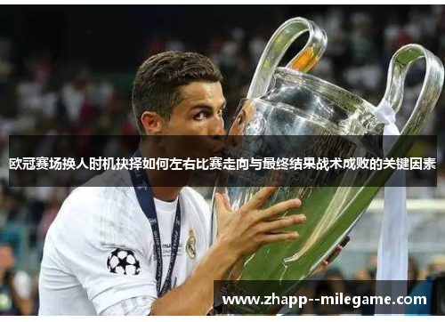 欧冠赛场换人时机抉择如何左右比赛走向与最终结果战术成败的关键因素