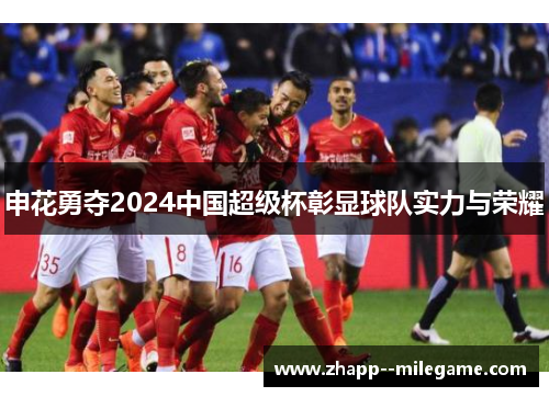 申花勇夺2024中国超级杯彰显球队实力与荣耀 申花勇夺2024中国超级杯彰显球队实力与荣耀