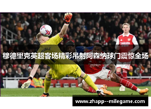 穆德里克英超客场精彩吊射阿森纳球门震惊全场 穆德里克英超客场精彩吊射阿森纳球门震惊全场