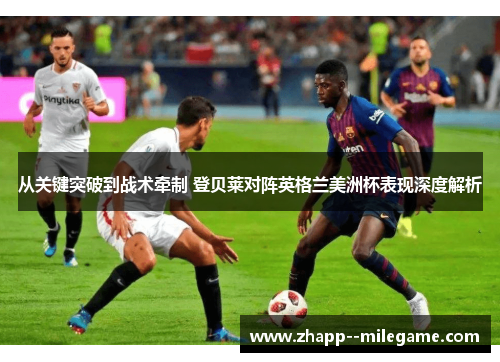 从关键突破到战术牵制 登贝莱对阵英格兰美洲杯表现深度解析