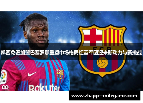 凯西免签加盟巴塞罗那重塑中场格局红蓝军团迎来新动力与新挑战