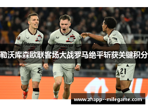 勒沃库森欧联客场大战罗马绝平斩获关键积分
