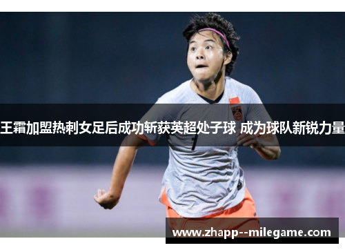 王霜加盟热刺女足后成功斩获英超处子球 成为球队新锐力量