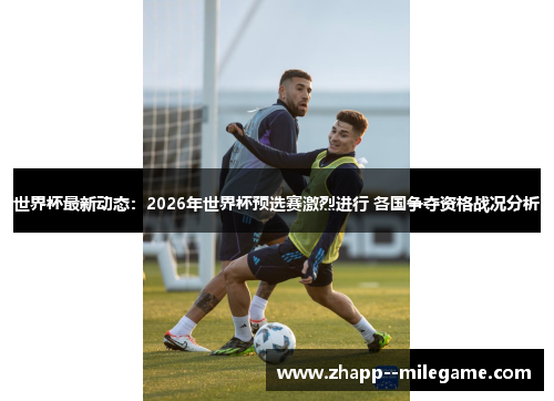 世界杯最新动态：2026年世界杯预选赛激烈进行 各国争夺资格战况分析
