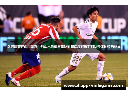 久保建英在西甲体系中的战术价值与攻防影响深度解析对球队整体运转的意义 久保建英在西甲体系中的战术价值与攻防影响深度解析对球队整体运转的意义