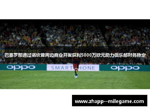巴塞罗那通过诺坎普周边商业开发获利5000万欧元助力俱乐部财务稳定