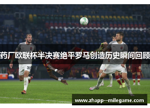 药厂欧联杯半决赛绝平罗马创造历史瞬间回顾