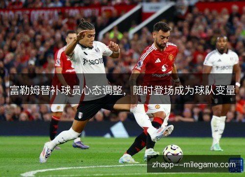 富勒姆替补球员心态调整,随时登场成为球队变量 富勒姆替补球员心态调整,随时登场成为球队变量