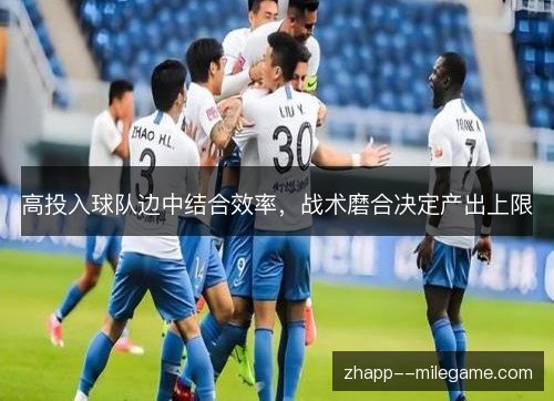高投入球队边中结合效率,战术磨合决定产出上限 高投入球队边中结合效率,战术磨合决定产出上限