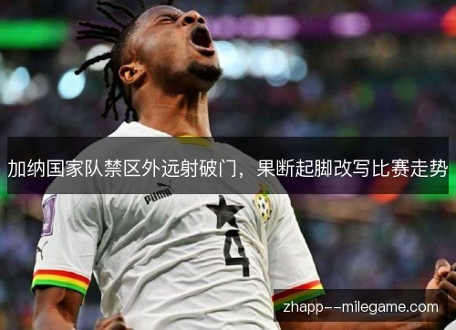 加纳国家队禁区外远射破门，果断起脚改写比赛走势